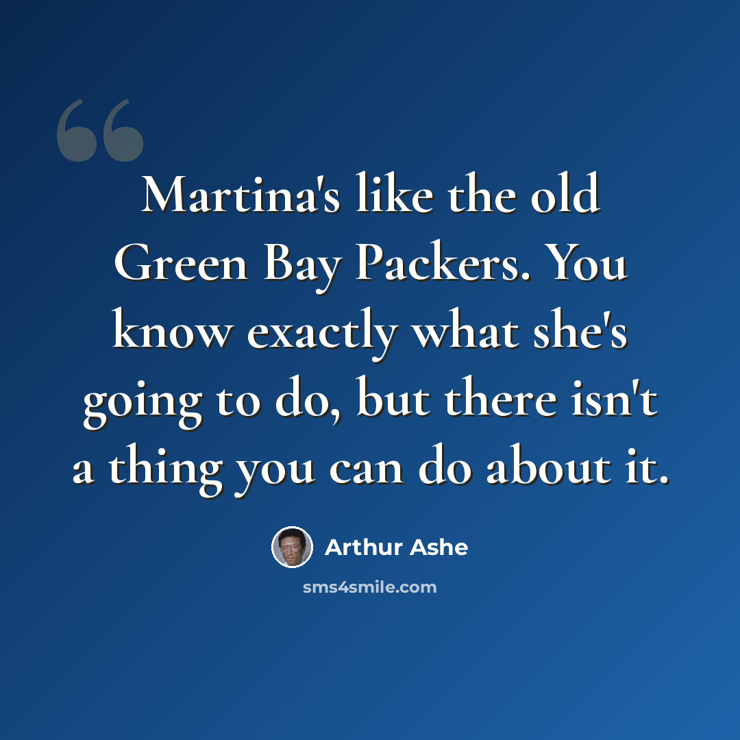 “Martina's like the old Green Bay Packers. You know exactly what she's going to do, but there isn't a thing you can do about it.” quote by Arthur Ashe
