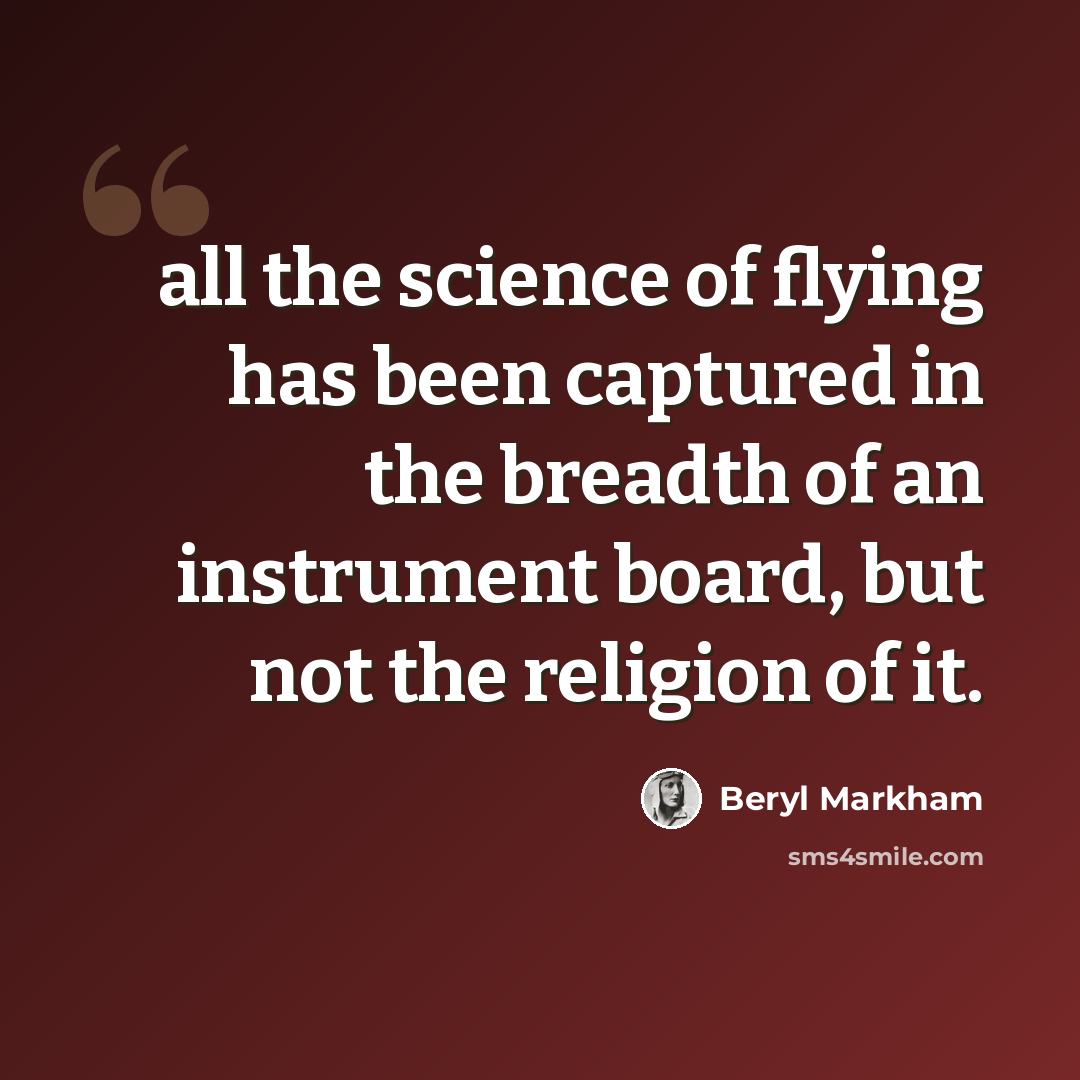 “all the science of flying has been captured in the breadth of an instrument board, but not the religion of it.” quote by Beryl Markham