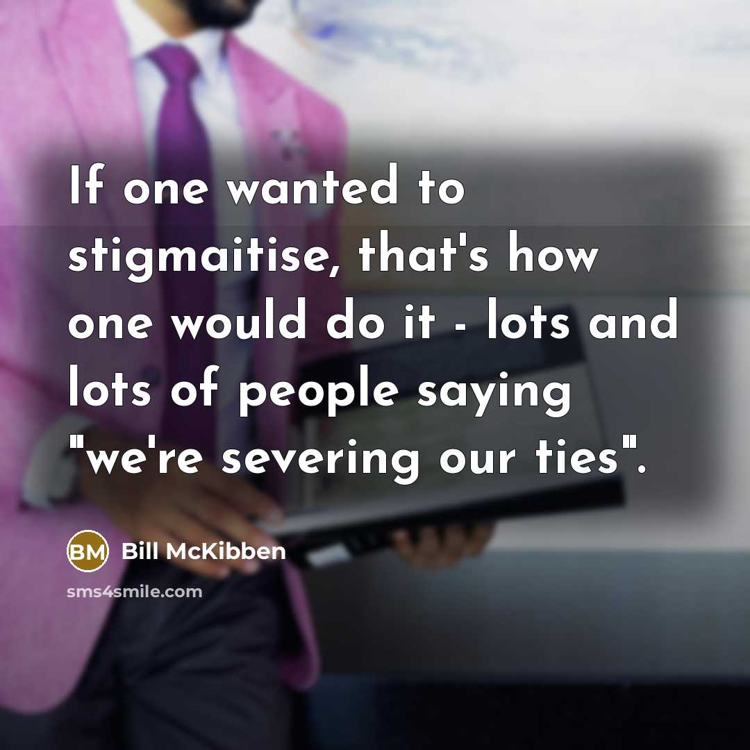 “If one wanted to stigmaitise, that's how one would do it - lots and lots of people saying "we're severing our ties".” quote by Bill McKibben