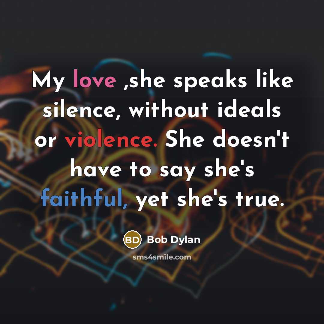 “My love ,she speaks like silence, without ideals or violence. She doesn't have to say she's faithful, yet she's true.” quote by Bob Dylan