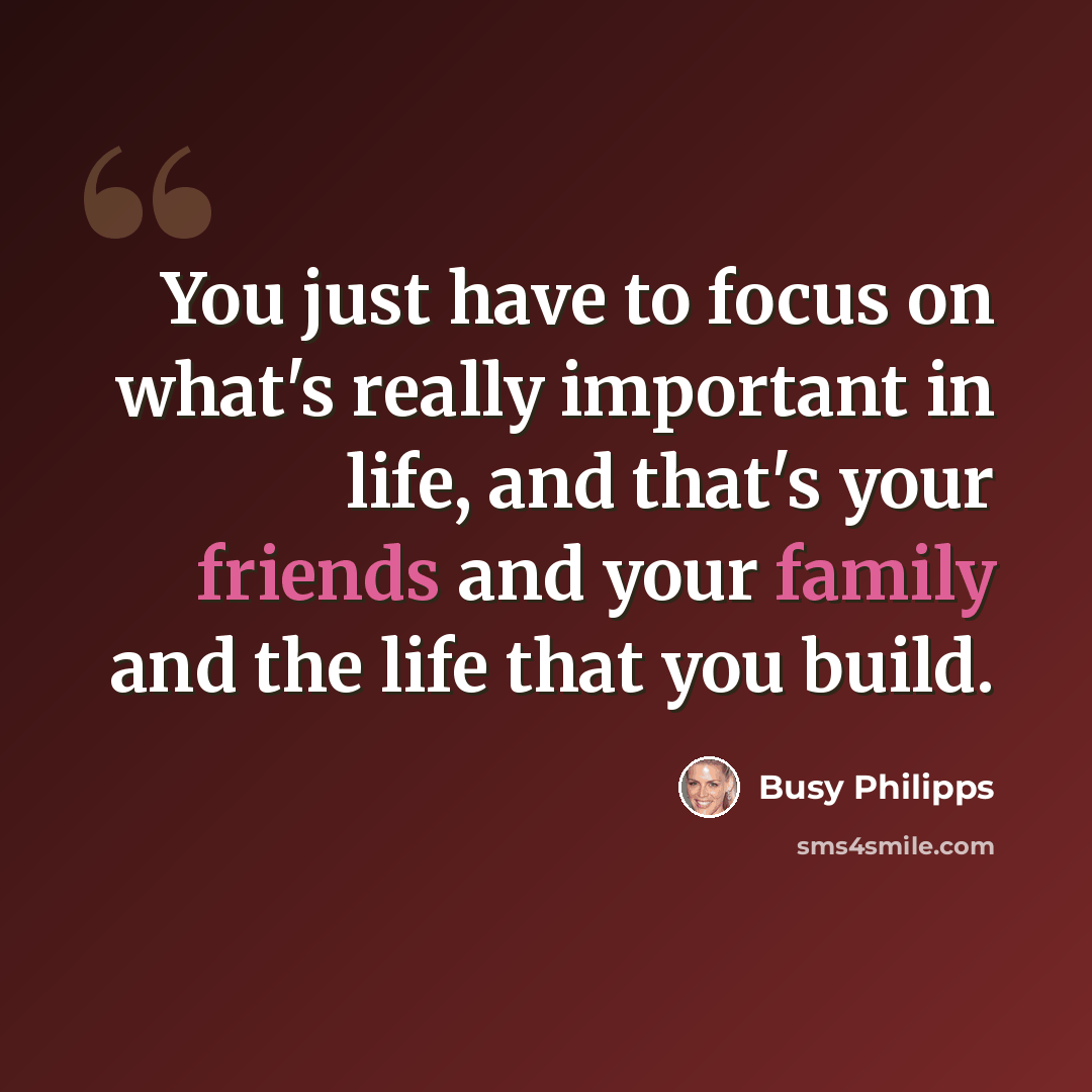 “You just have to focus on what's really important in life, and that's your friends and your family and the life that you build.” quote by Busy Philipps