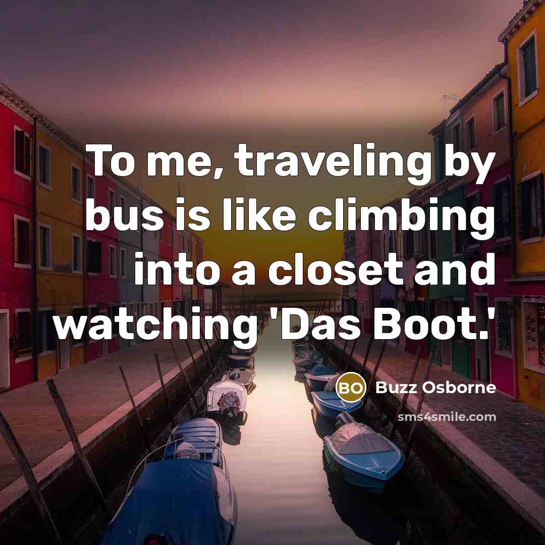 “To me, traveling by bus is like climbing into a closet and watching 'Das Boot.'” quote by Buzz Osborne