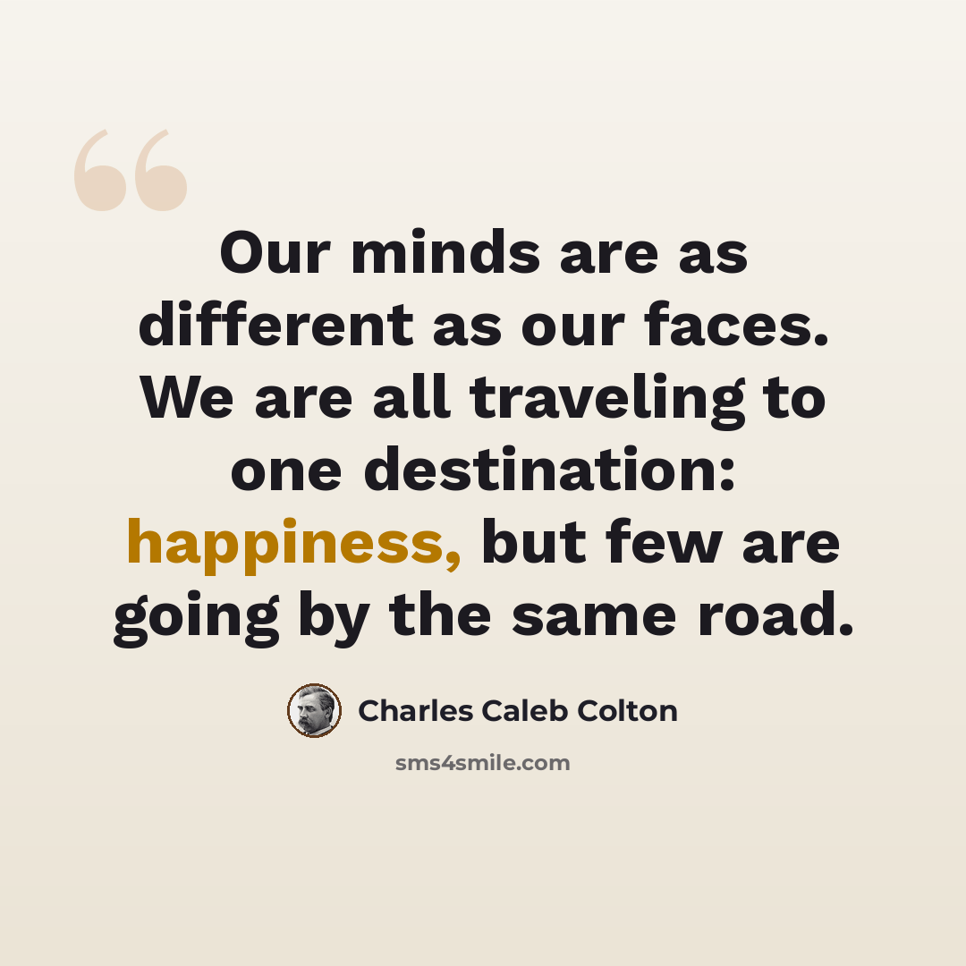 “Our minds are as different as our faces. We are all traveling to one destination: happiness, but few are going by the same road.” quote by Charles Caleb Colton