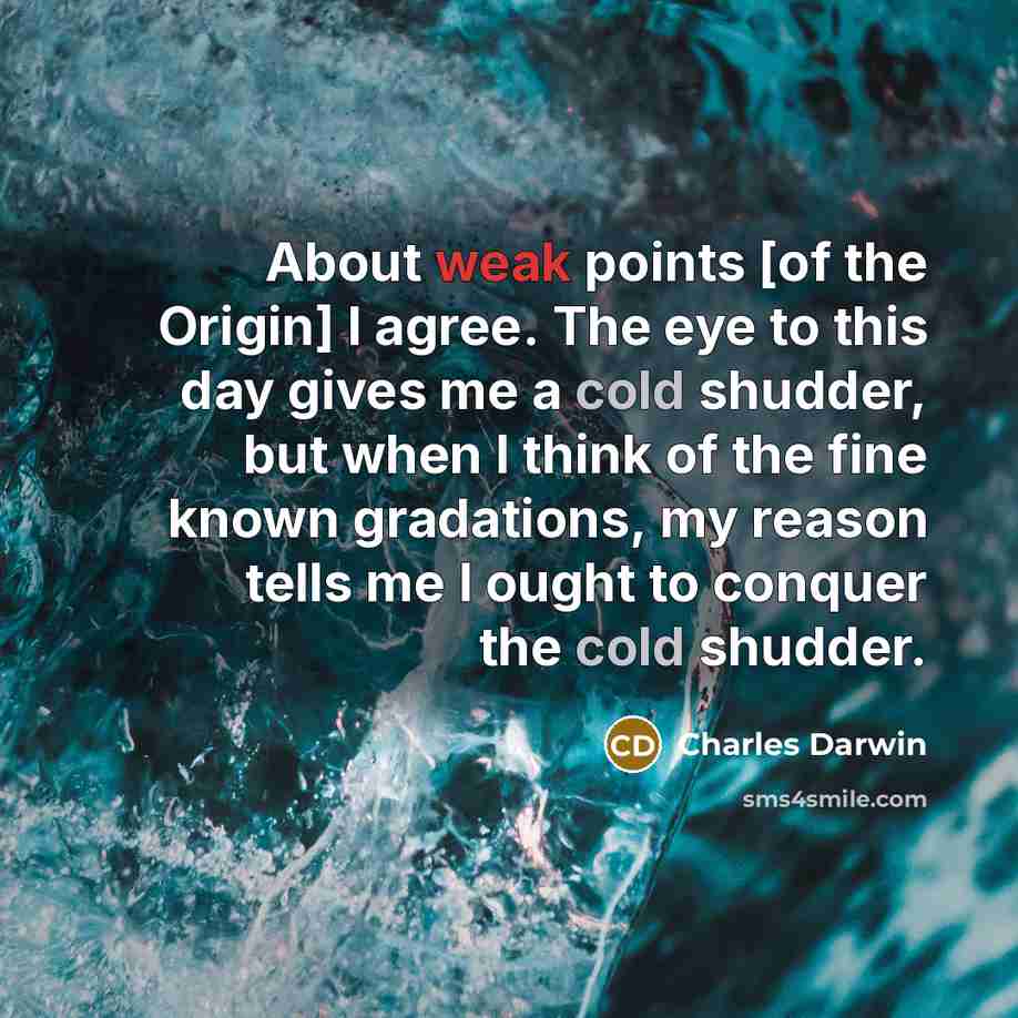 “About weak points [of the Origin] I agree. The eye to this day gives me a cold shudder, but when I think of the fine known gradations, my reason tells me I ought to conquer the cold shudder.” quote by Charles Darwin