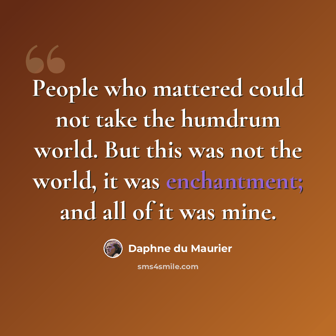 “People who mattered could not take the humdrum world. But this was not the world, it was enchantment; and all of it was mine.” quote by Daphne du Maurier