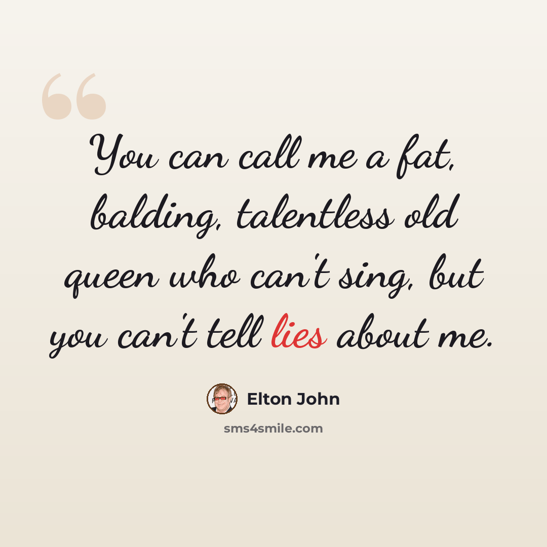 “You can call me a fat, balding, talentless old queen who can't sing, but you can't tell lies about me.” quote by Elton John