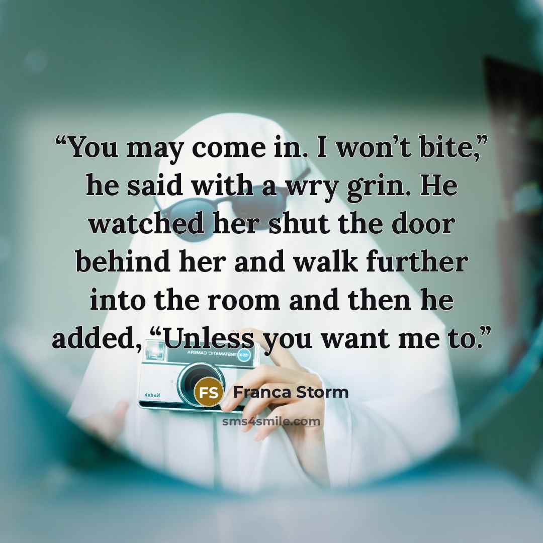 “You may come in. I won’t bite,” he said with a wry grin. He watched her shut the door behind her and walk further into the room and then he added, “Unless you want me to.” quote by Franca Storm