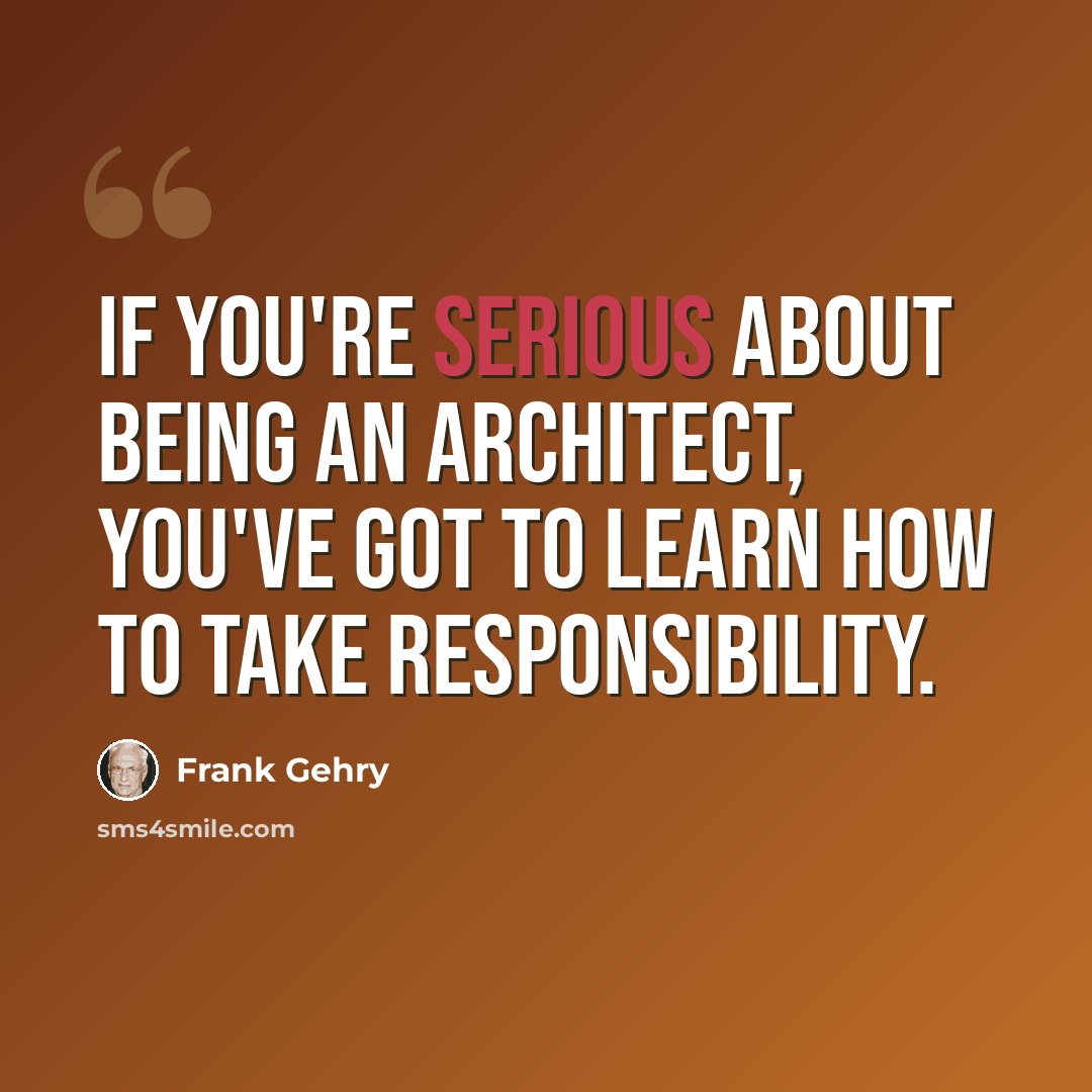 “If you're serious about being an architect, you've got to learn how to take responsibility.” quote by Frank Gehry