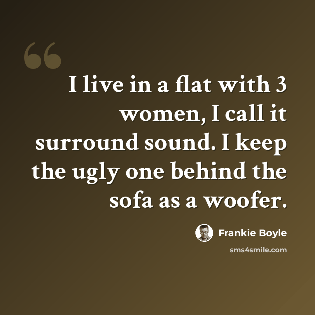 “I live in a flat with 3 women, I call it surround sound. I keep the ugly one behind the sofa as a woofer.” quote by Frankie Boyle