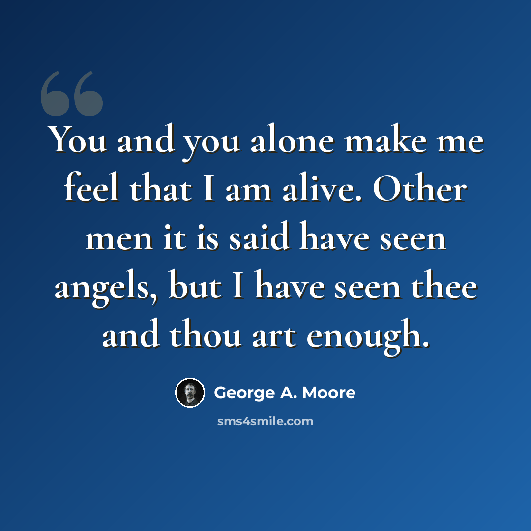 “You and you alone make me feel that I am alive. Other men it is said have seen angels, but I have seen thee and thou art enough.” quote by George A. Moore