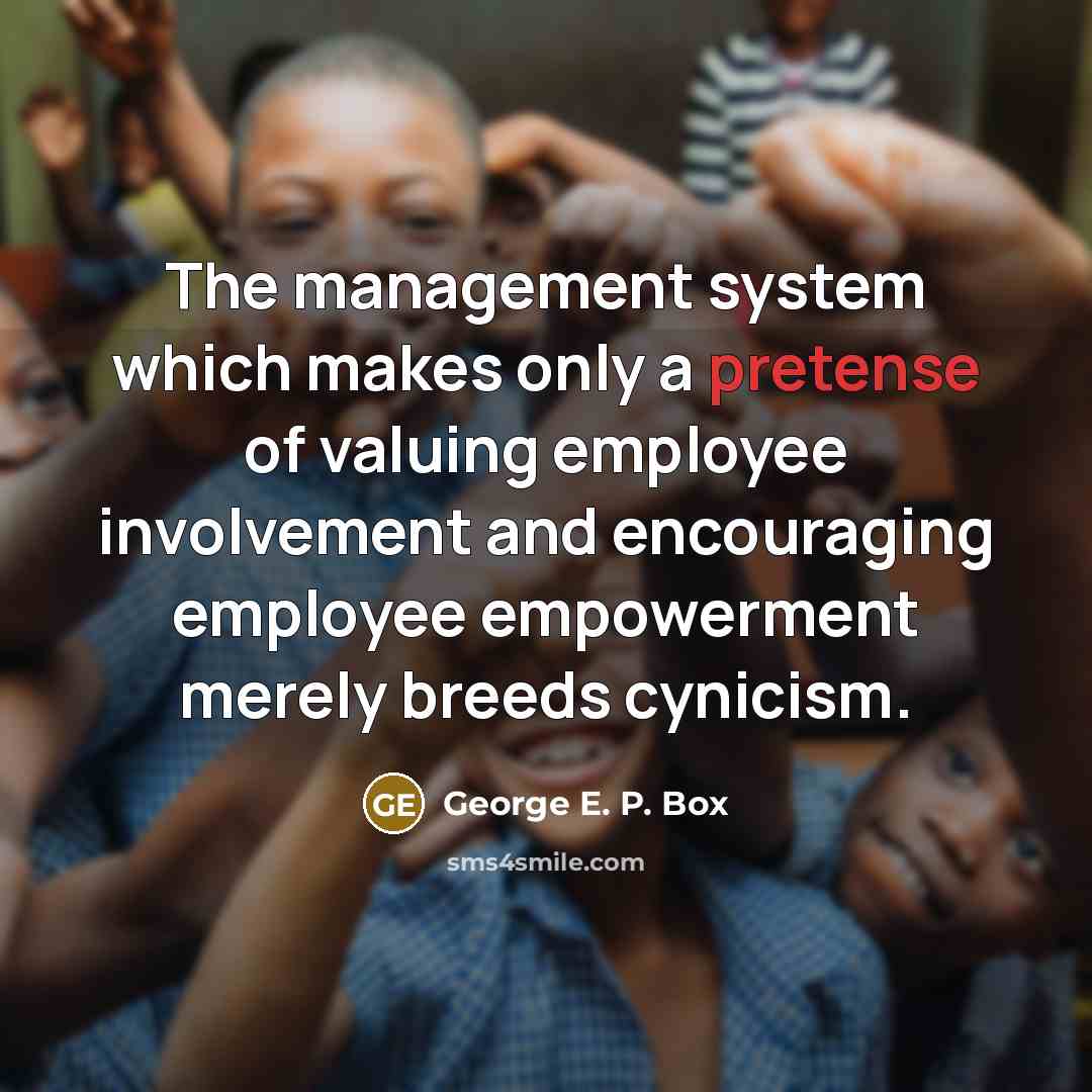 “The management system which makes only a pretense of valuing employee involvement and encouraging employee empowerment merely breeds cynicism.” quote by George E. P. Box