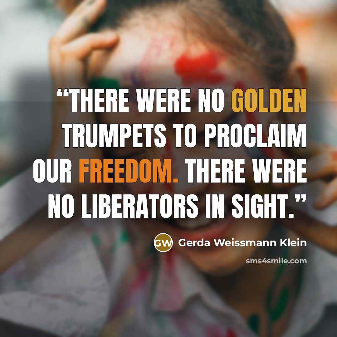 “There were no golden trumpets to proclaim our freedom. There were no liberators in sight.” quote by Gerda Weissmann Klein