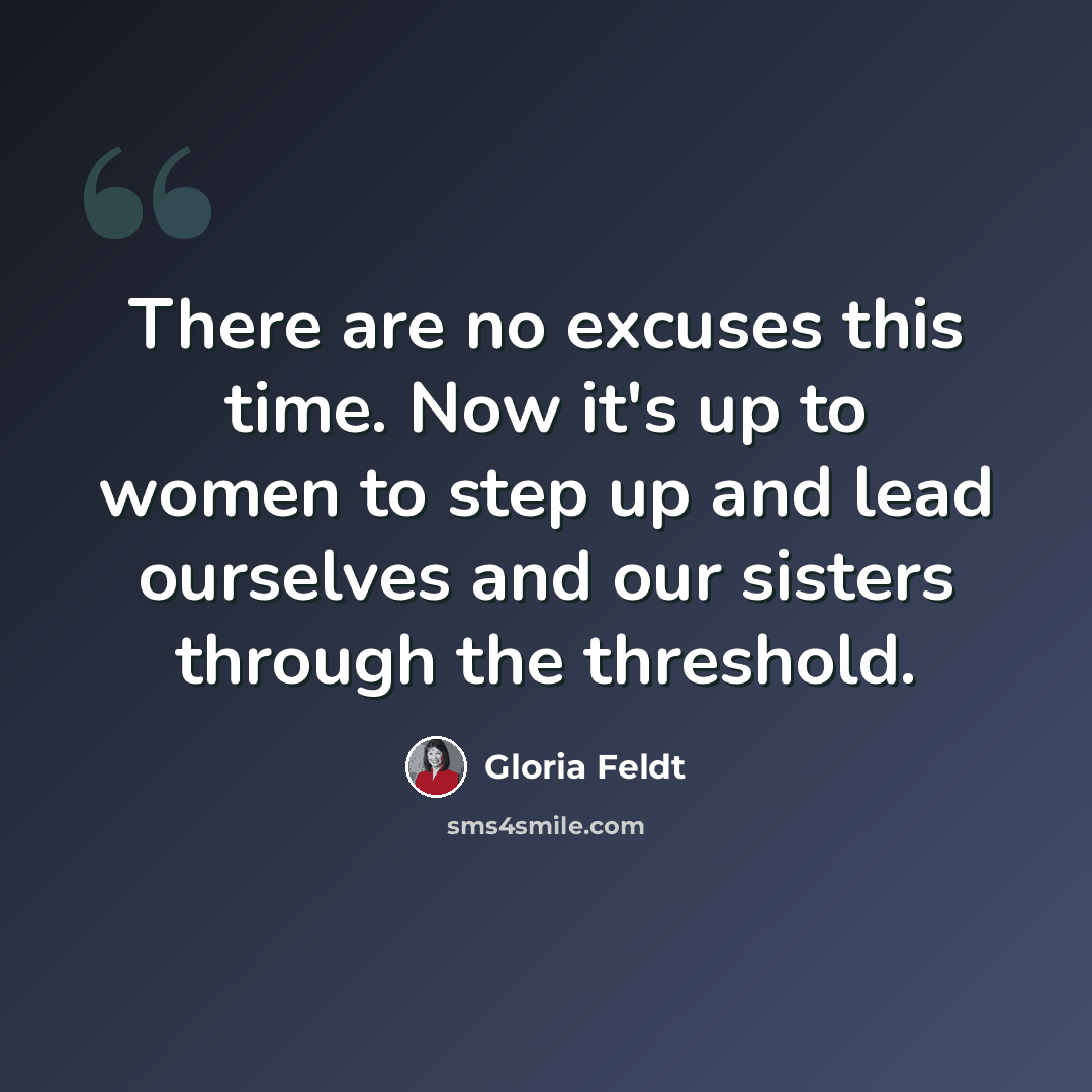 “There are no excuses this time. Now it's up to women to step up and lead ourselves and our sisters through the threshold.” quote by Gloria Feldt