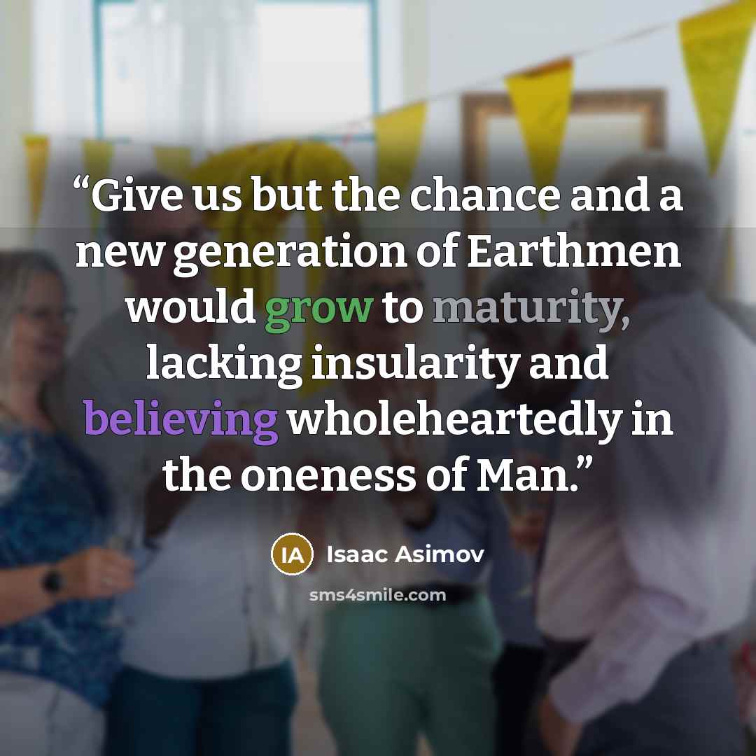 “Give us but the chance and a new generation of Earthmen would grow to maturity, lacking insularity and believing wholeheartedly in the oneness of Man.” quote by Isaac Asimov