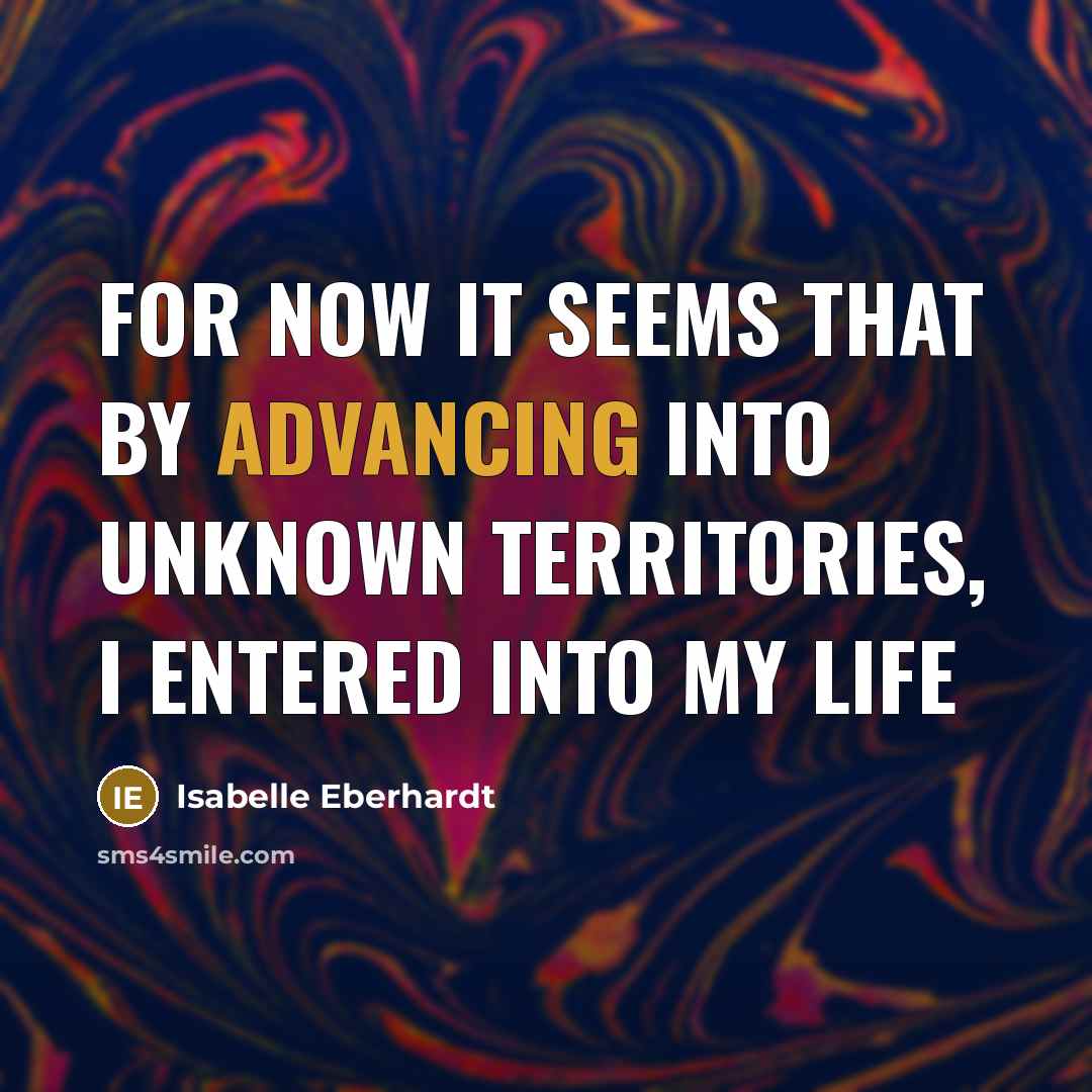 “For now it seems that by advancing into unknown territories, I entered into my life” quote by Isabelle Eberhardt