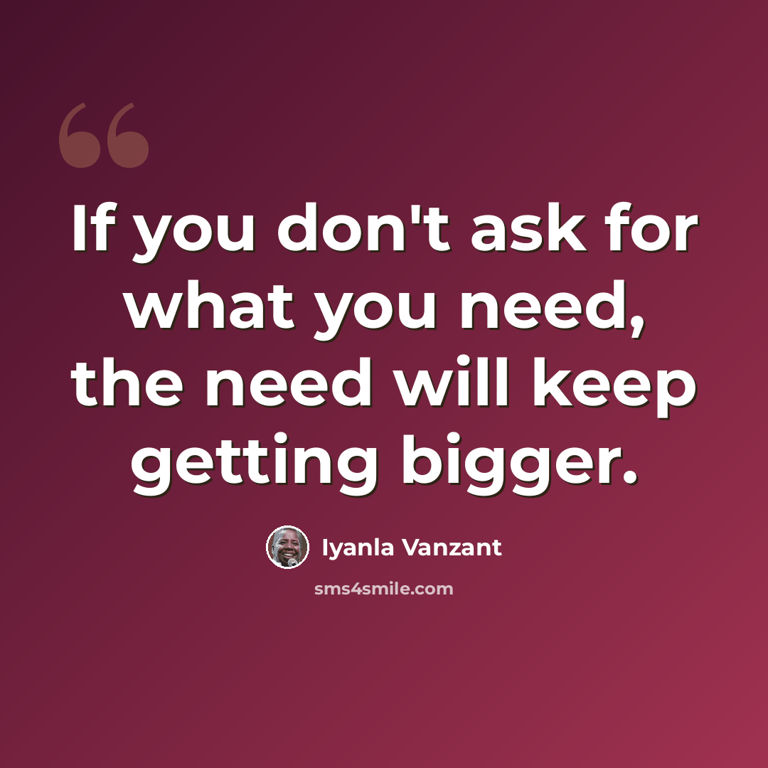 “If you don't ask for what you need, the need will keep getting bigger.” quote by Iyanla Vanzant