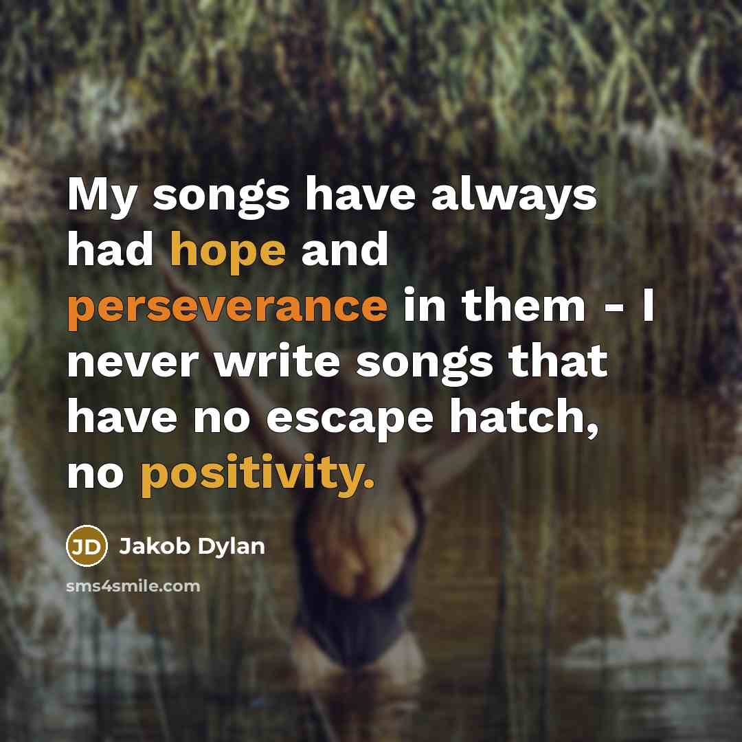 “My songs have always had hope and perseverance in them - I never write songs that have no escape hatch, no positivity.” quote by Jakob Dylan