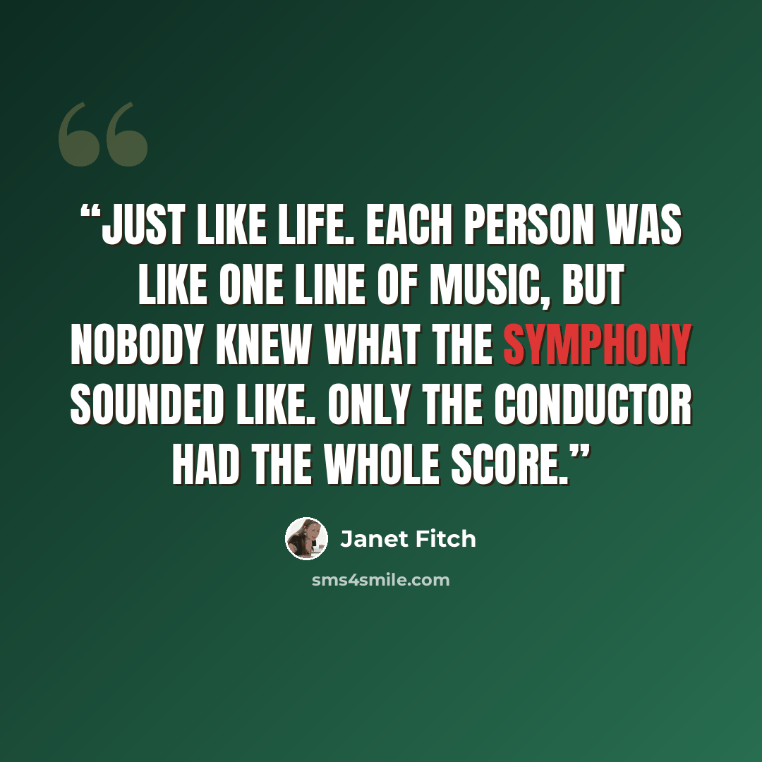 “Just like life. Each person was like one line of music, but nobody knew what the symphony sounded like. Only the conductor had the whole score.” quote by Janet Fitch