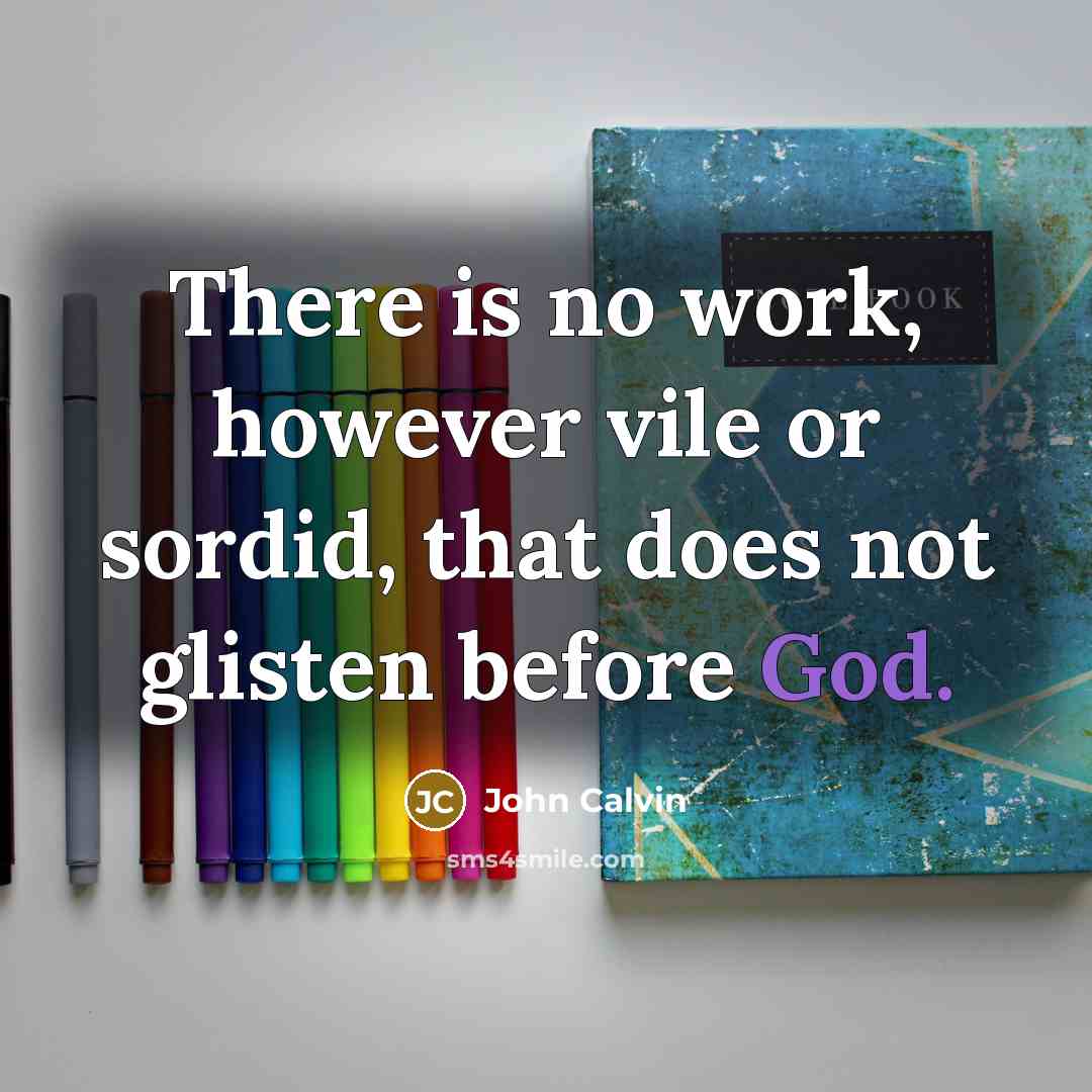 “There is no work, however vile or sordid, that does not glisten before God.” quote by John Calvin