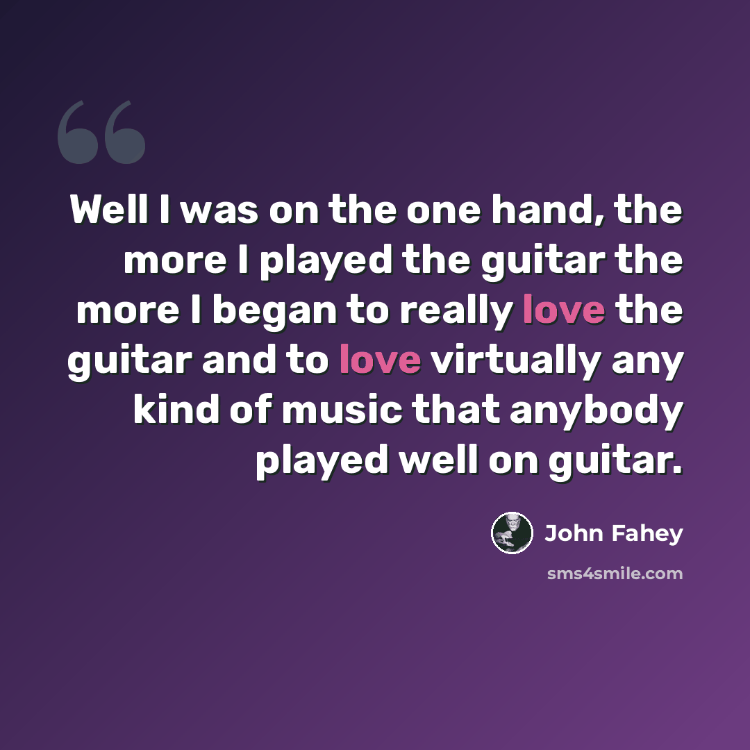 “Well I was on the one hand, the more I played the guitar the more I began to really love the guitar and to love virtually any kind of music that anybody played well on guitar.” quote by John Fahey