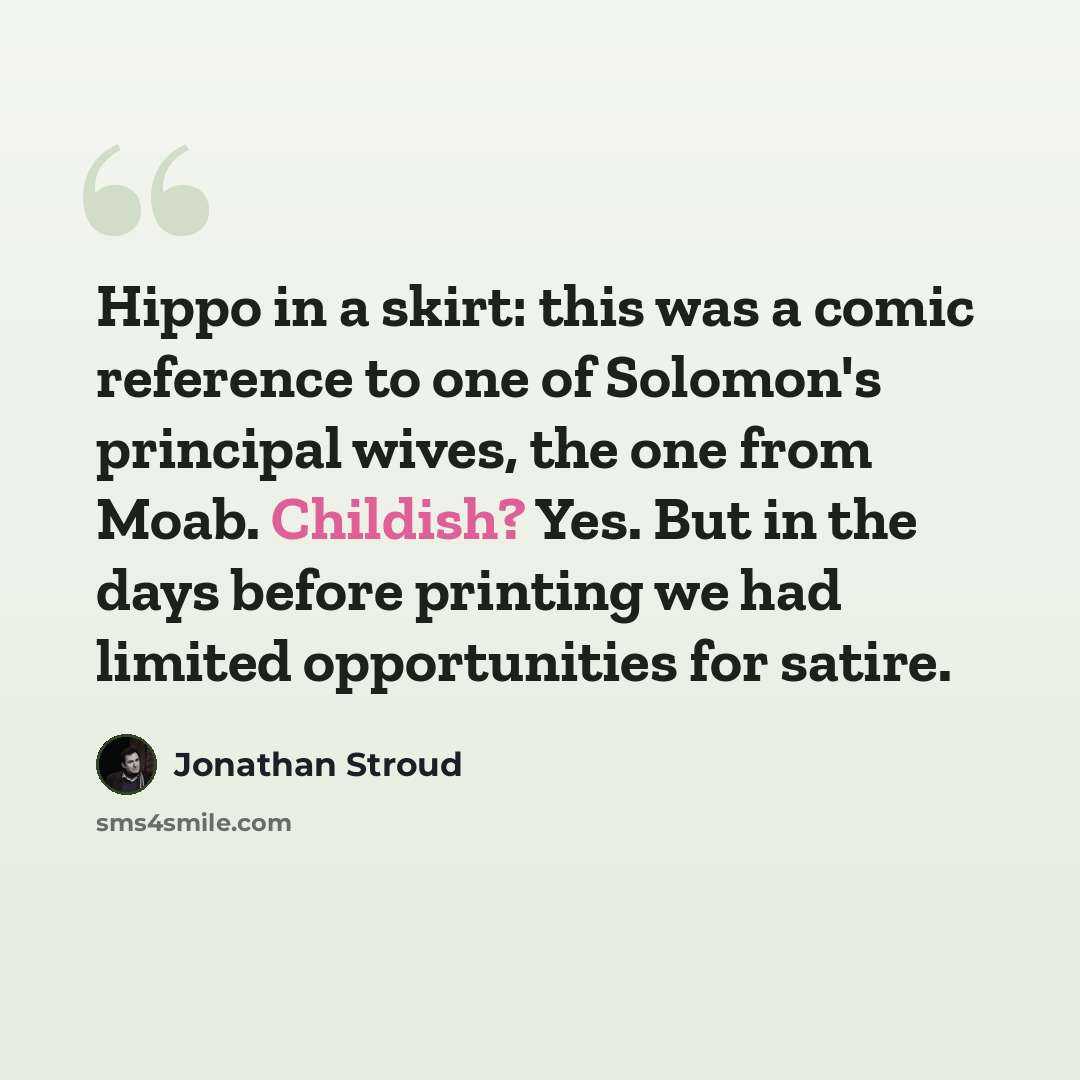 “Hippo in a skirt: this was a comic reference to one of Solomon's principal wives, the one from Moab. Childish? Yes. But in the days before printing we had limited opportunities for satire.” quote by Jonathan Stroud