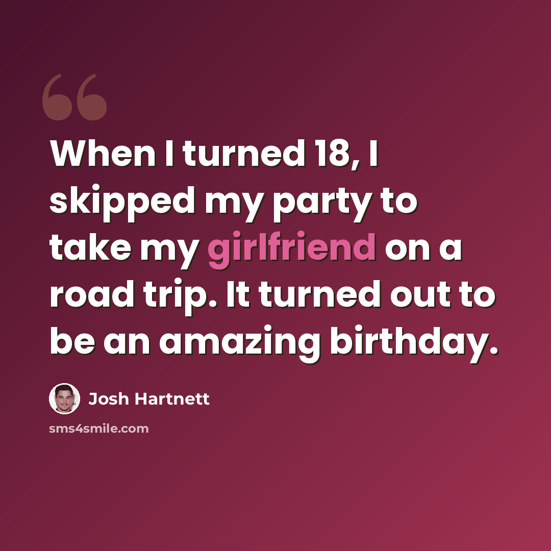 “When I turned 18, I skipped my party to take my girlfriend on a road trip. It turned out to be an amazing birthday.” quote by Josh Hartnett