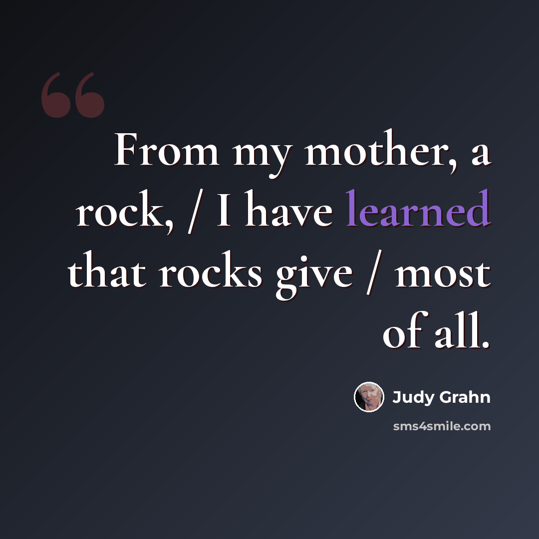 “From my mother, a rock, / I have learned that rocks give / most of all.” quote by Judy Grahn