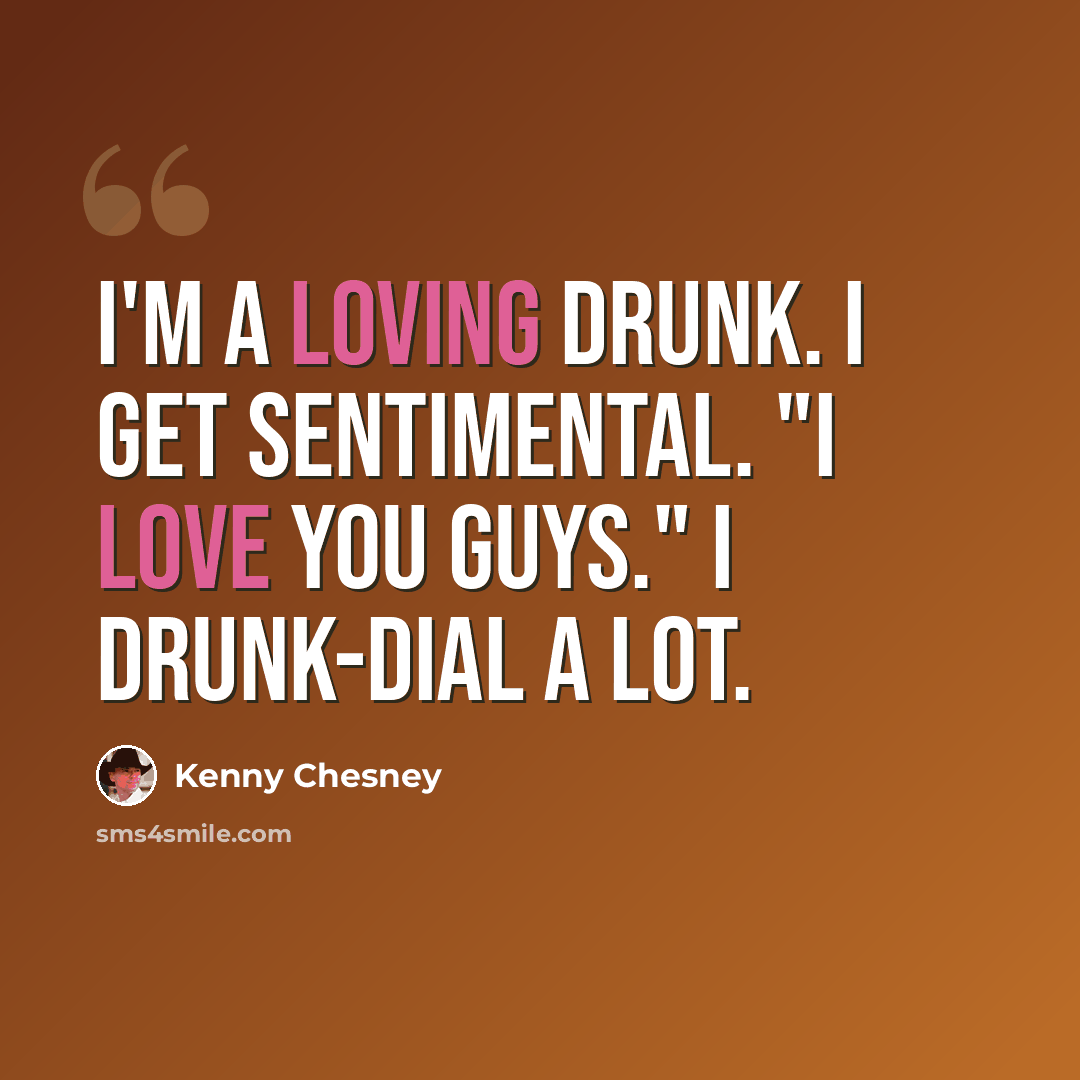 “I'm a loving drunk. I get sentimental. "I love you guys." I drunk-dial a lot.” quote by Kenny Chesney