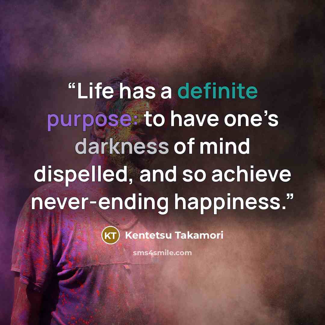 “Life has a definite purpose: to have one’s darkness of mind dispelled, and so achieve never-ending happiness.” quote by Kentetsu Takamori