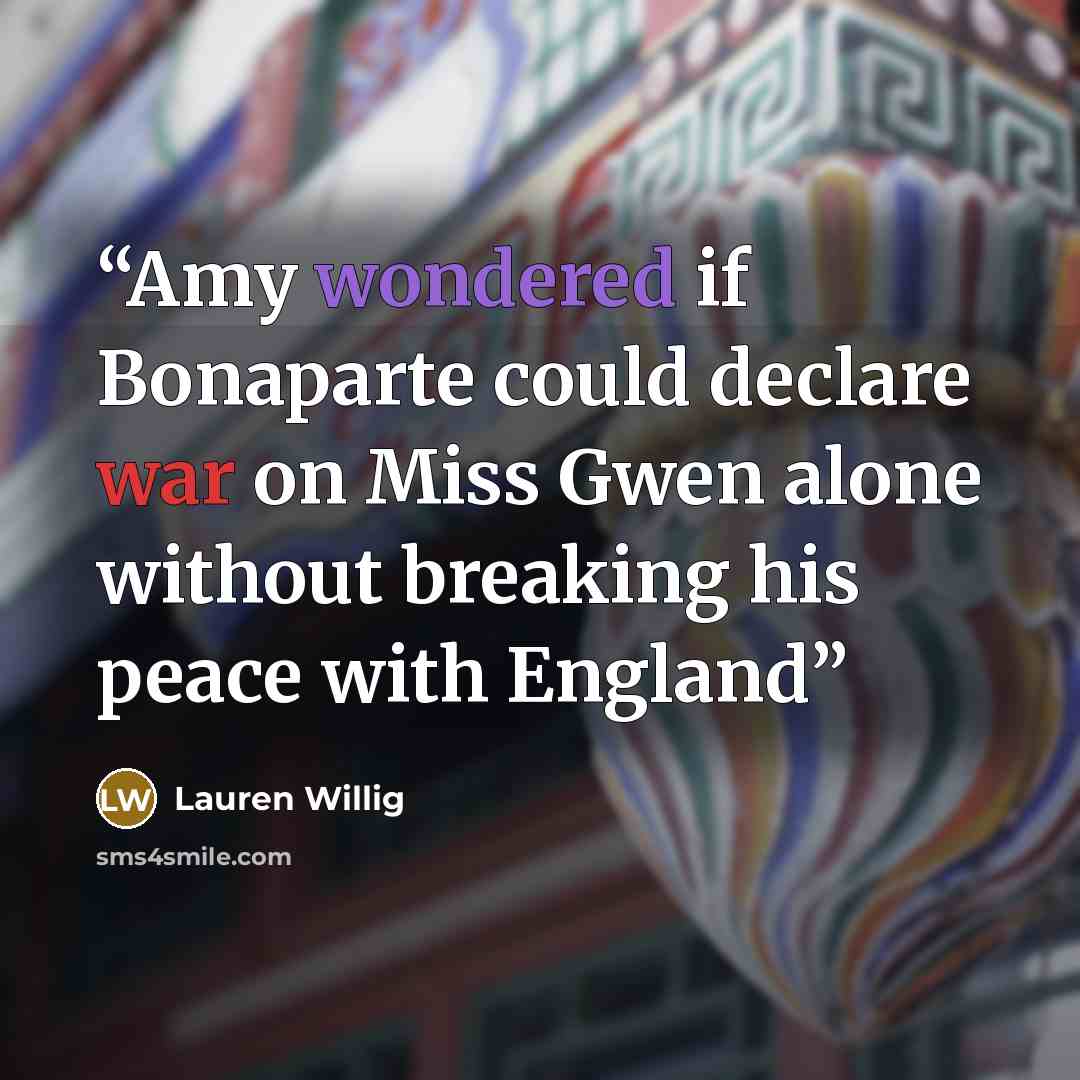 “Amy wondered if Bonaparte could declare war on Miss Gwen alone without breaking his peace with England” quote by Lauren Willig