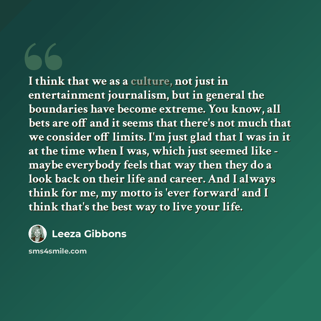 “I think that we as a culture, not just in entertainment journalism, but in general the boundaries have become extreme. You know, all bets are off and it seems that there's not much that we consider off limits. I'm just glad that I was in it at the time when I was, which just seemed like - maybe…” quote by Leeza Gibbons