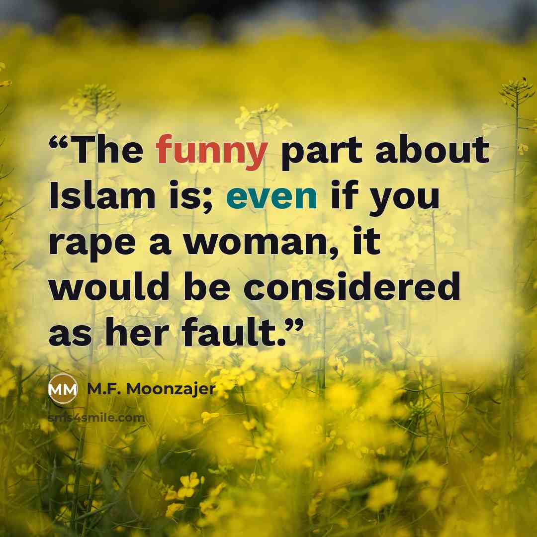 “The funny part about Islam is; even if you rape a woman, it would be considered as her fault.” quote by M.F. Moonzajer