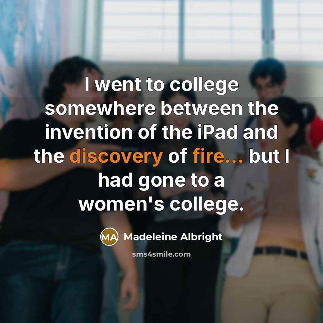 “I went to college somewhere between the invention of the iPad and the discovery of fire... but I had gone to a women's college.” quote by Madeleine Albright