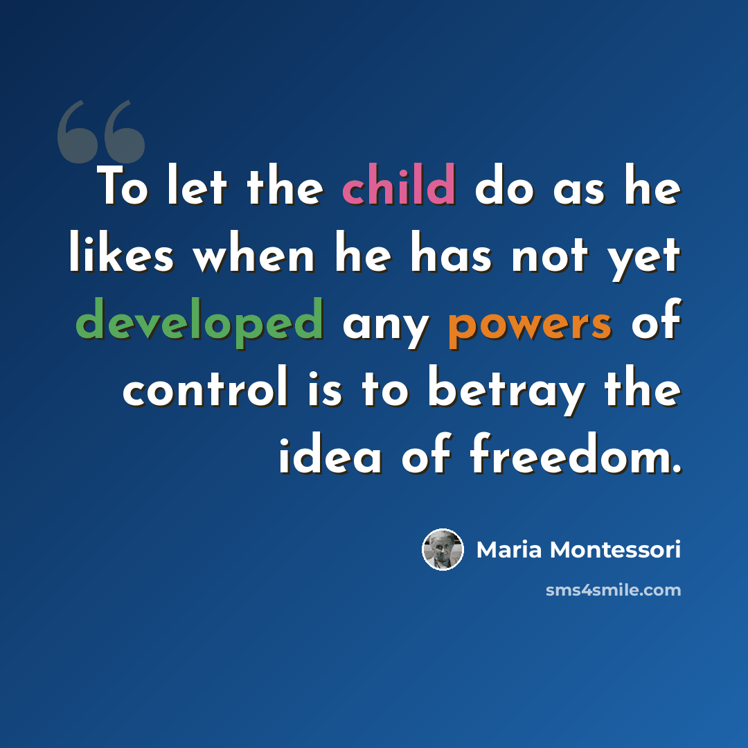 “To let the child do as he likes when he has not yet developed any powers of control is to betray the idea of freedom.” quote by Maria Montessori