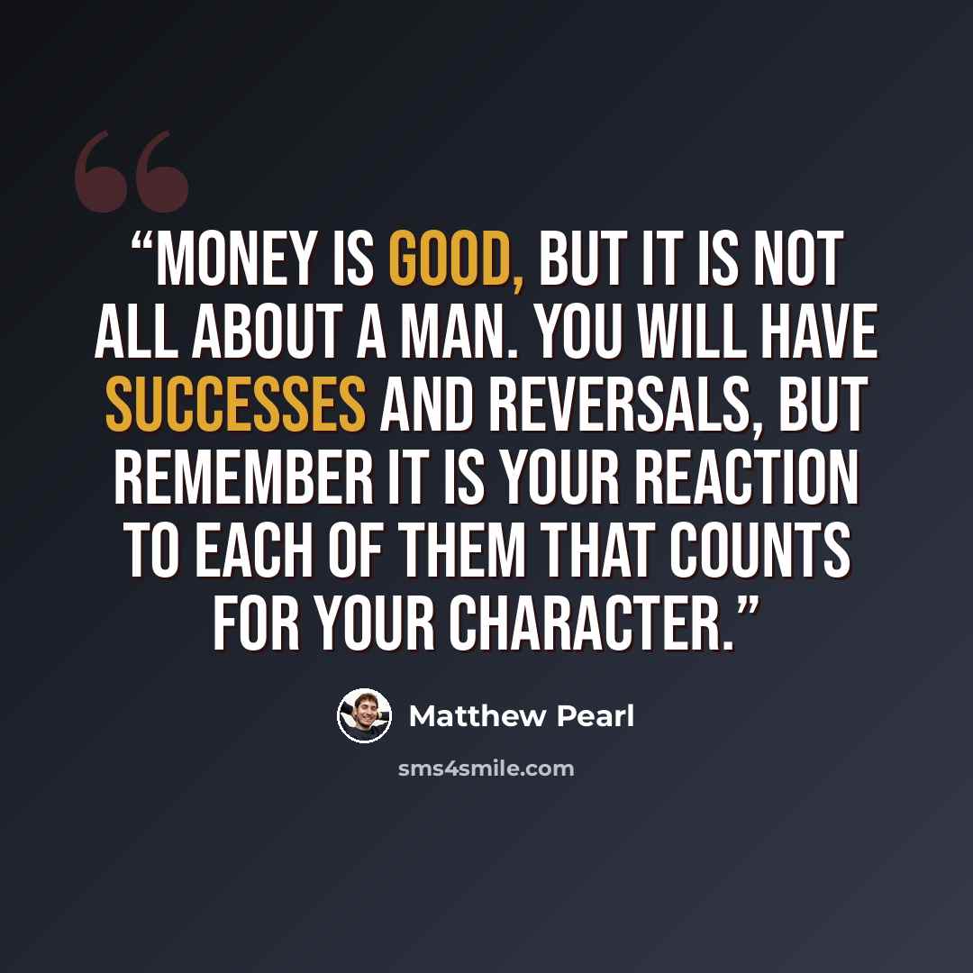 “Money is good, but it is not all about a man. You will have successes and reversals, but remember it is your reaction to each of them that counts for your character.” quote by Matthew Pearl