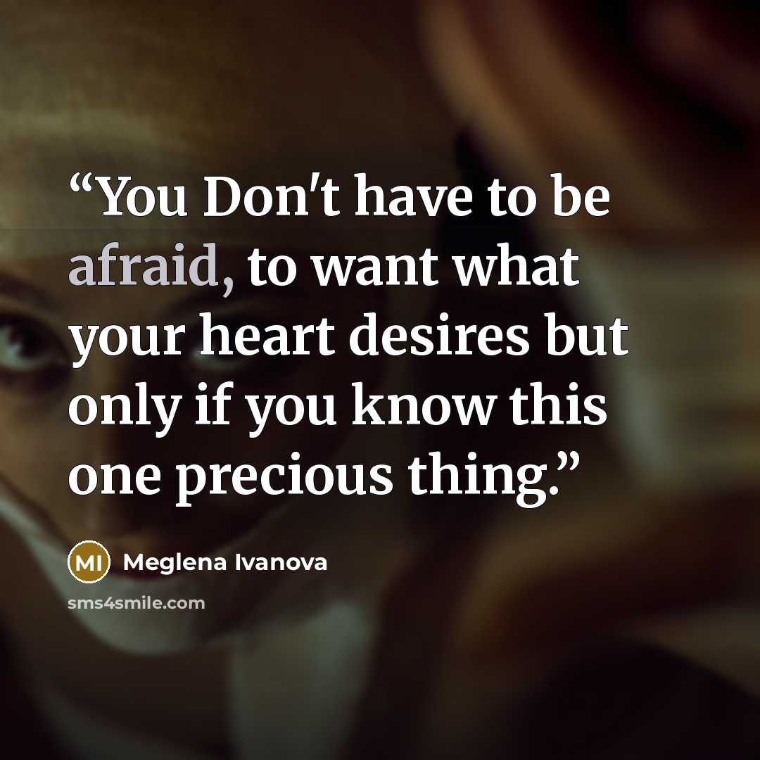 “You Don't have to be afraid, to want what your heart desires but only if you know this one precious thing.” quote by Meglena Ivanova