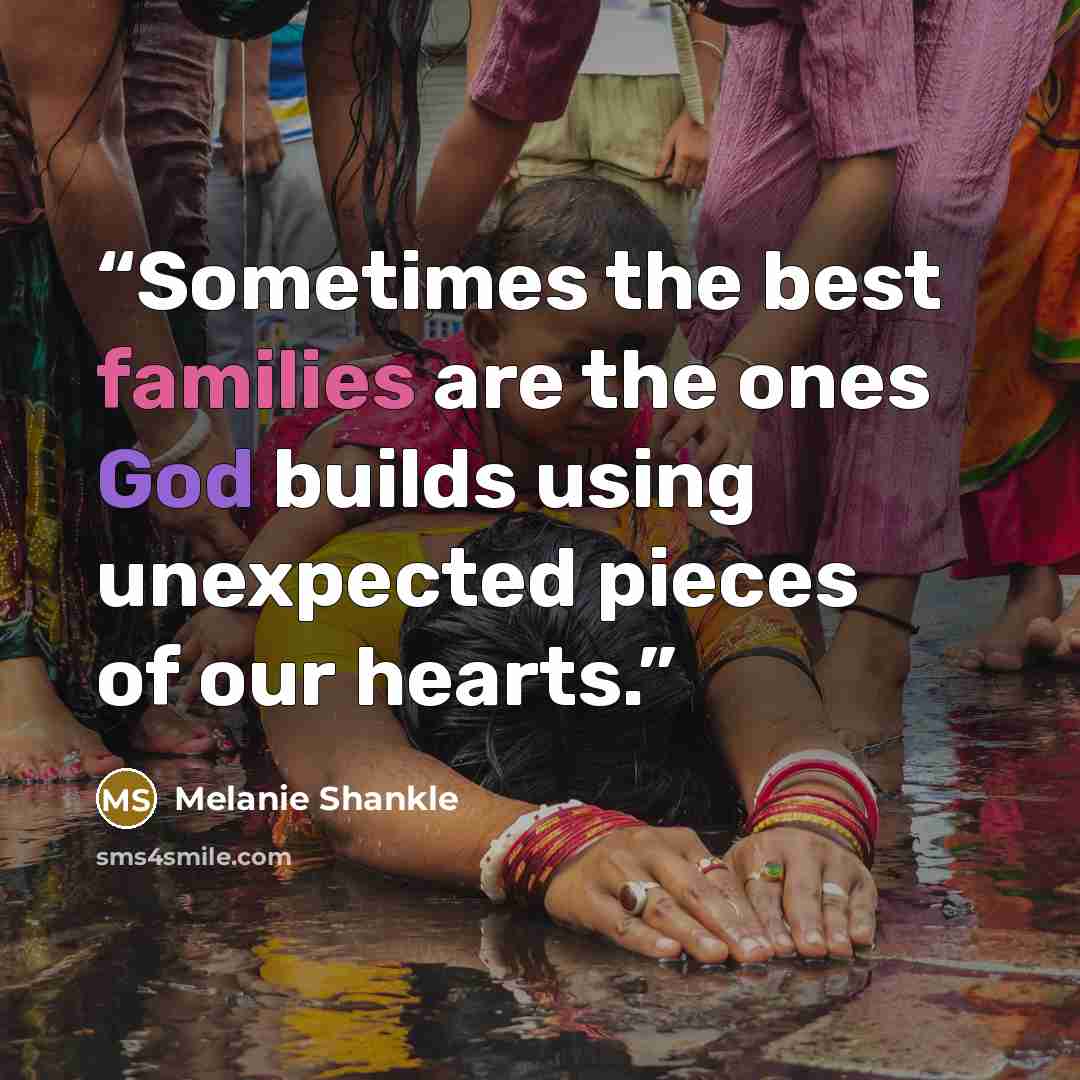 “Sometimes the best families are the ones God builds using unexpected pieces of our hearts.” quote by Melanie Shankle