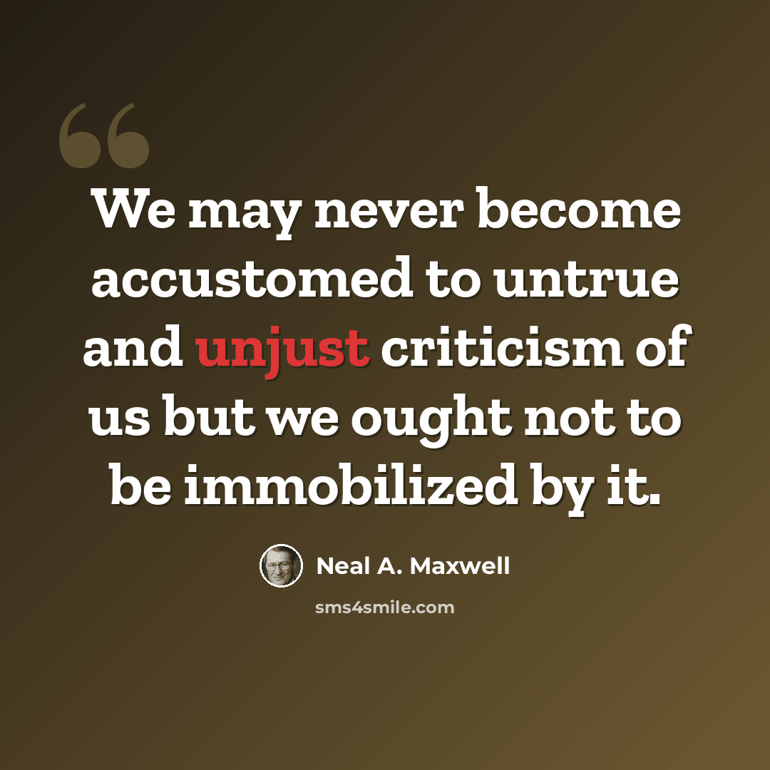 “We may never become accustomed to untrue and unjust criticism of us but we ought not to be immobilized by it.” quote by Neal A. Maxwell