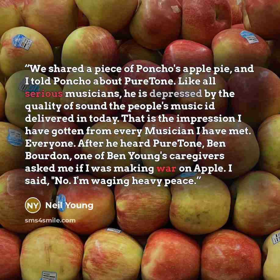 “We shared a piece of Poncho's apple pie, and I told Poncho about PureTone. Like all serious musicians, he is depressed by the quality of sound the people's music id delivered in today. That is the impression I have gotten from every Musician I have met. Everyone. After he heard PureTone, Ben…” quote by Neil Young