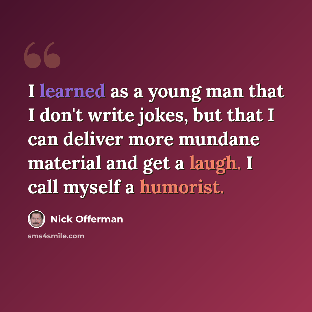 “I learned as a young man that I don't write jokes, but that I can deliver more mundane material and get a laugh. I call myself a humorist.” quote by Nick Offerman