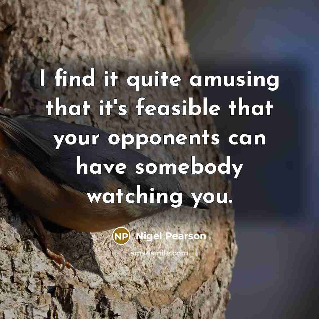 “I find it quite amusing that it's feasible that your opponents can have somebody watching you.” quote by Nigel Pearson