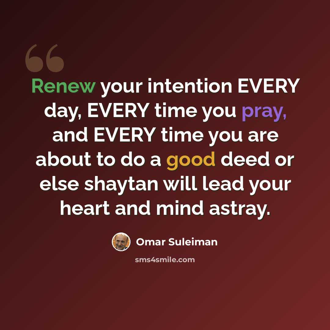 “Renew your intention EVERY day, EVERY time you pray, and EVERY time you are about to do a good deed or else shaytan will lead your heart and mind astray.” quote by Omar Suleiman