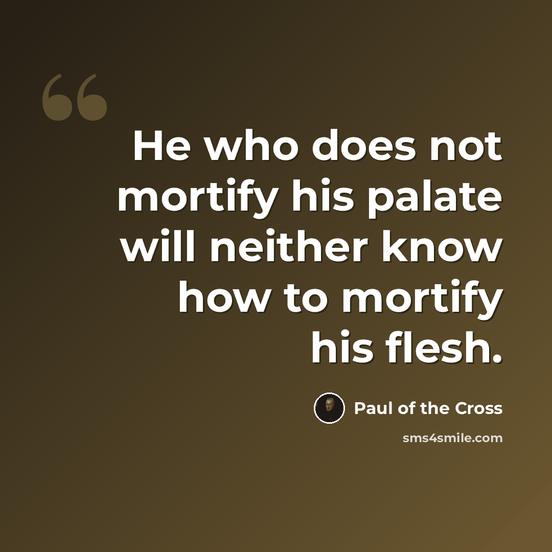 “He who does not mortify his palate will neither know how to mortify his flesh.” quote by Paul of the Cross