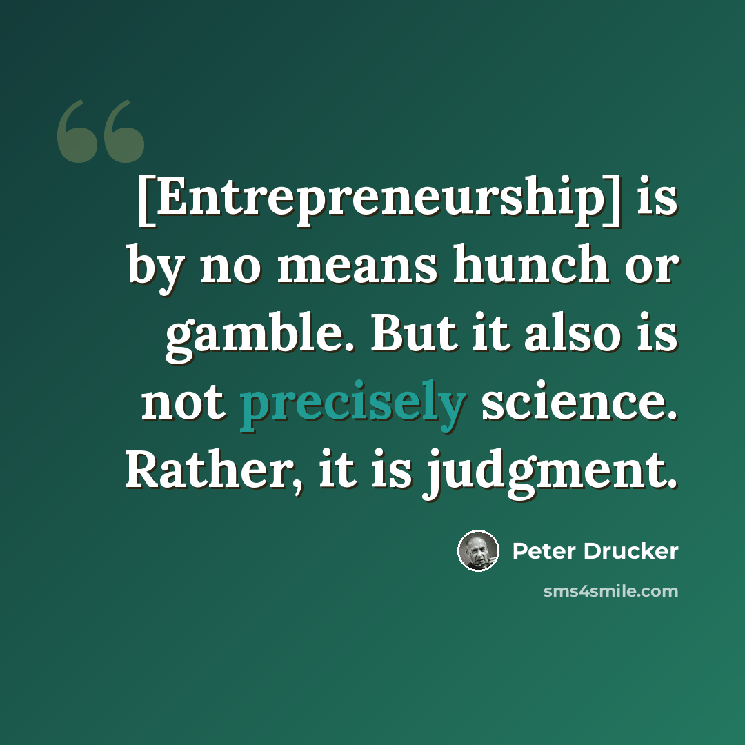 “[Entrepreneurship] is by no means hunch or gamble. But it also is not precisely science. Rather, it is judgment.” quote by Peter Drucker