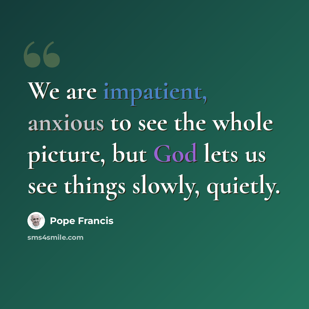 “We are impatient, anxious to see the whole picture, but God lets us see things slowly, quietly.” quote by Pope Francis