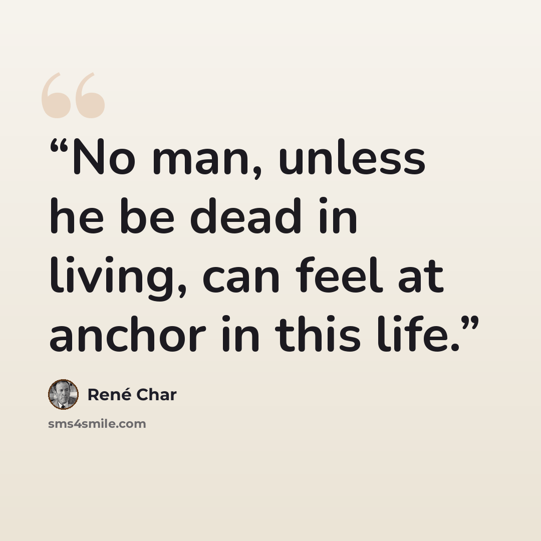 “No man, unless he be dead in living, can feel at anchor in this life.” quote by René Char