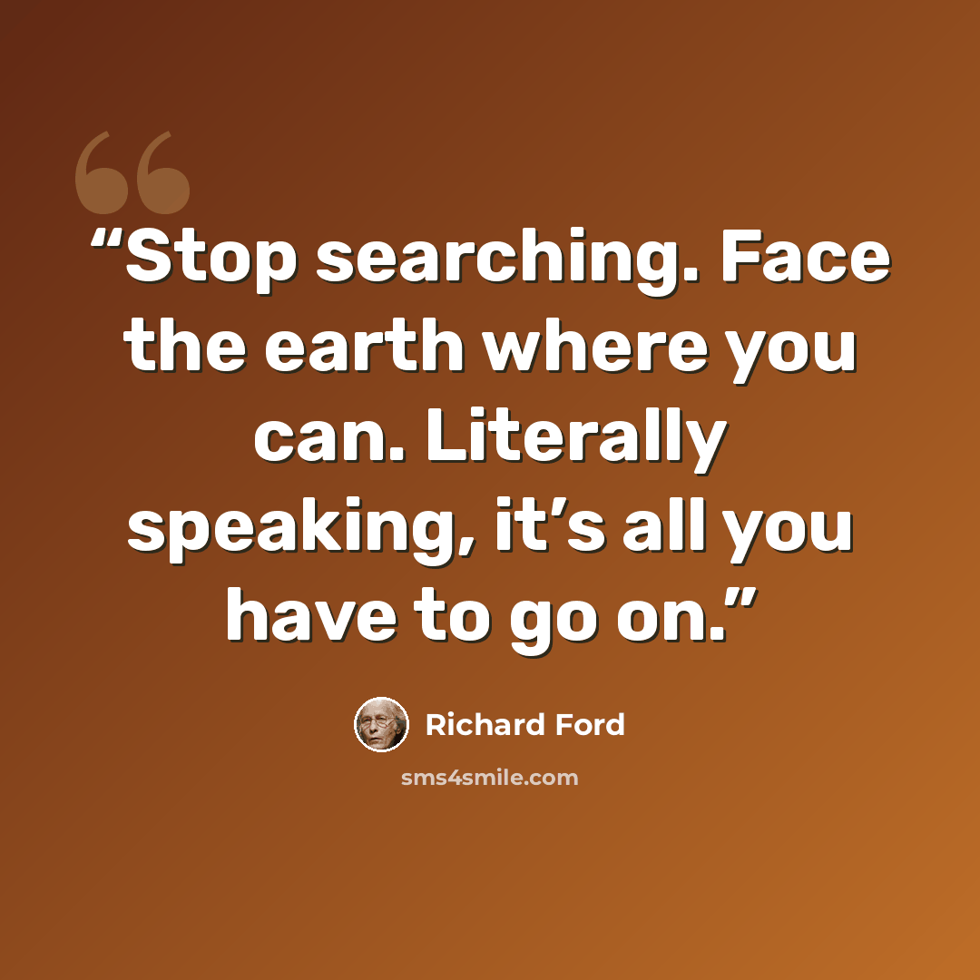 “Stop searching. Face the earth where you can. Literally speaking, it’s all you have to go on.” quote by Richard Ford