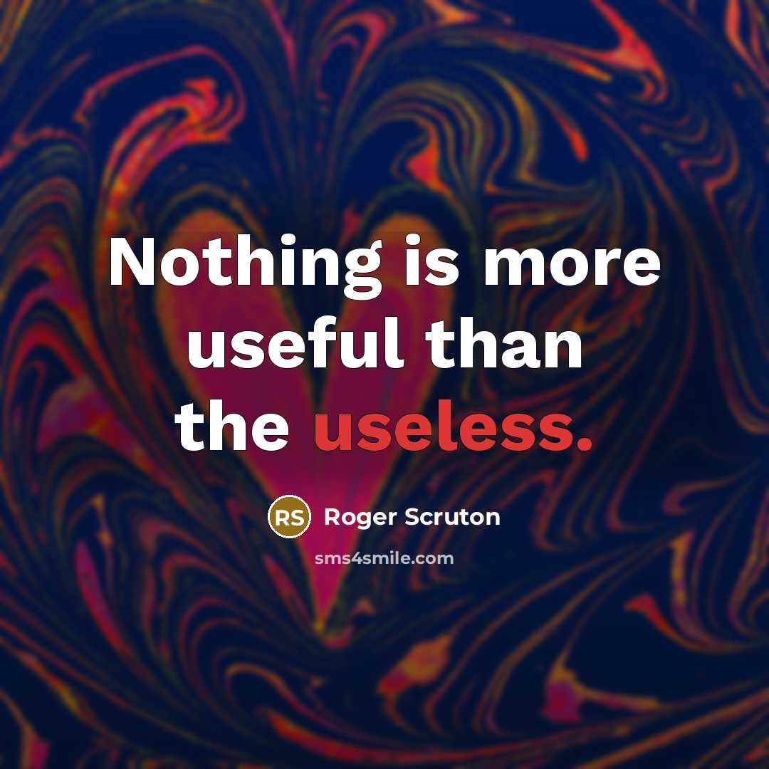 “Nothing is more useful than the useless.” quote by Roger Scruton