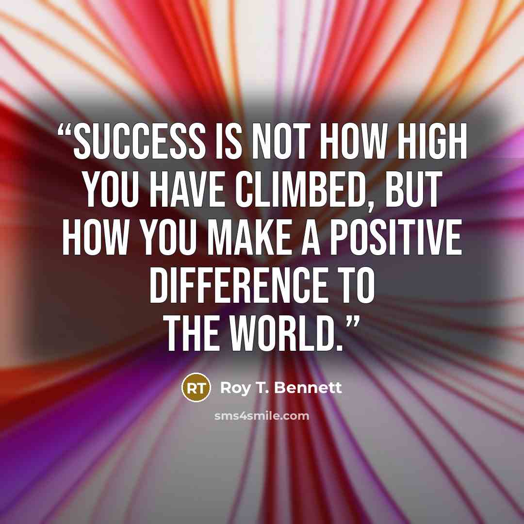 “Success is not how high you have climbed, but how you make a positive difference to the world.” quote by Roy T. Bennett