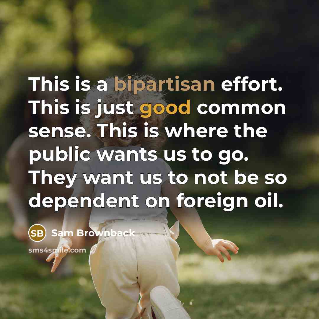 “This is a bipartisan effort. This is just good common sense. This is where the public wants us to go. They want us to not be so dependent on foreign oil.” quote by Sam Brownback